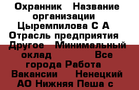 Охранник › Название организации ­ Цыремпилова С.А › Отрасль предприятия ­ Другое › Минимальный оклад ­ 12 000 - Все города Работа » Вакансии   . Ненецкий АО,Нижняя Пеша с.